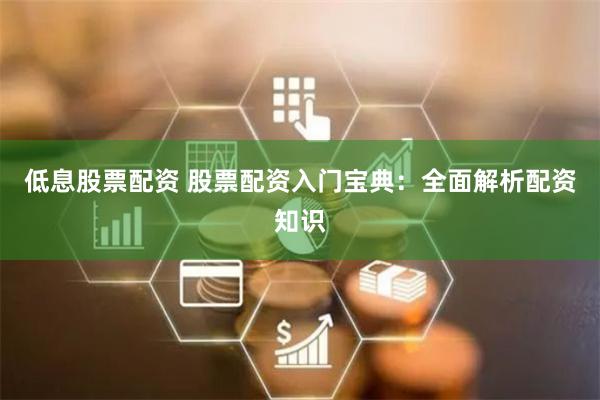 低息股票配资 股票配资入门宝典：全面解析配资知识