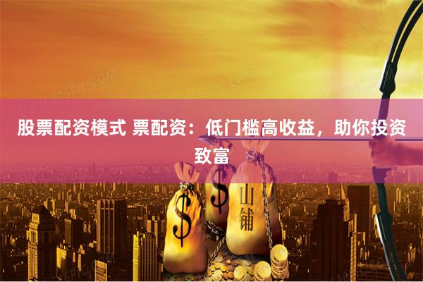 股票配资模式 票配资：低门槛高收益，助你投资致富