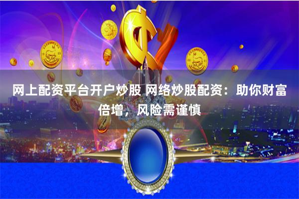网上配资平台开户炒股 网络炒股配资：助你财富倍增，风险需谨慎
