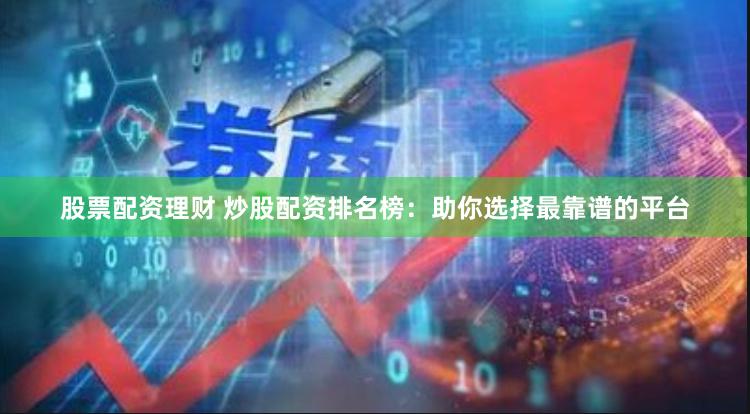 股票配资理财 炒股配资排名榜：助你选择最靠谱的平台