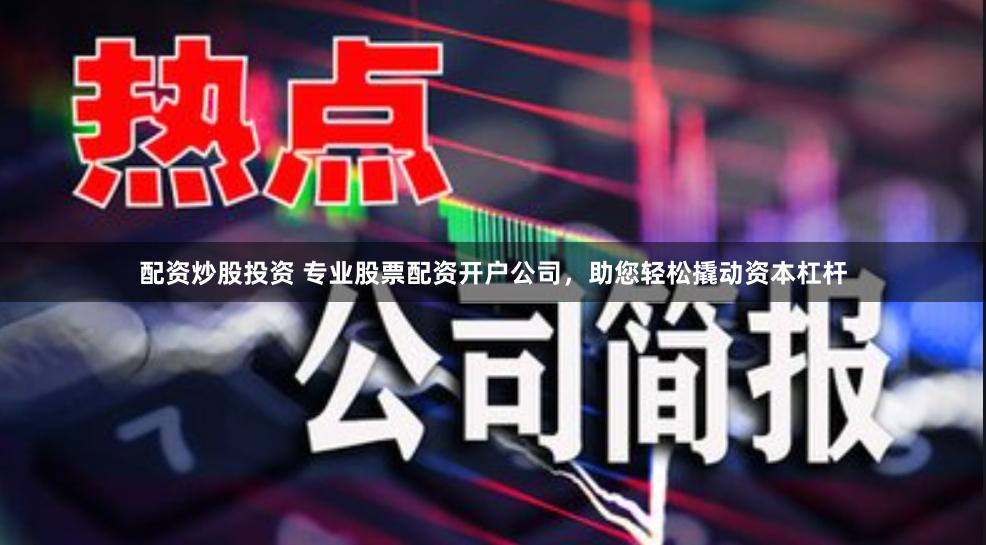 配资炒股投资 专业股票配资开户公司，助您轻松撬动资本杠杆
