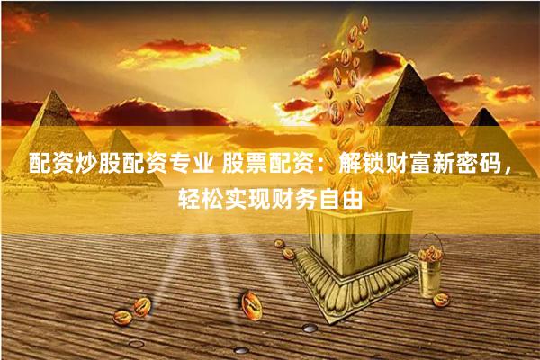 配资炒股配资专业 股票配资：解锁财富新密码，轻松实现财务自由