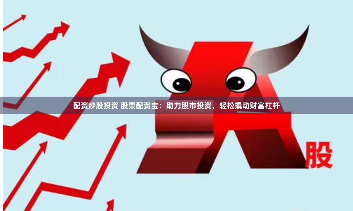 配资炒股投资 股票配资宝：助力股市投资，轻松撬动财富杠杆