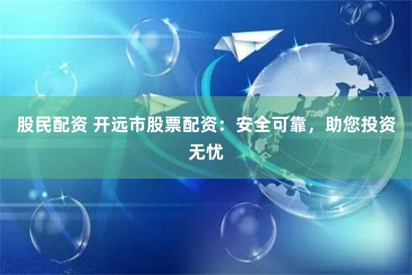 股民配资 开远市股票配资：安全可靠，助您投资无忧