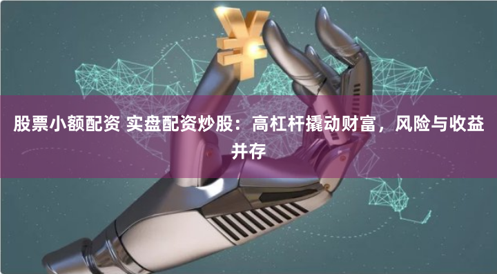 股票小额配资 实盘配资炒股：高杠杆撬动财富，风险与收益并存