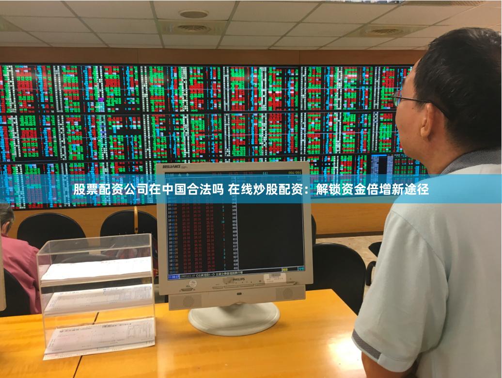 股票配资公司在中国合法吗 在线炒股配资：解锁资金倍增新途径