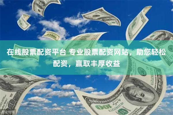 在线股票配资平台 专业股票配资网站，助您轻松配资，赢取丰厚收益