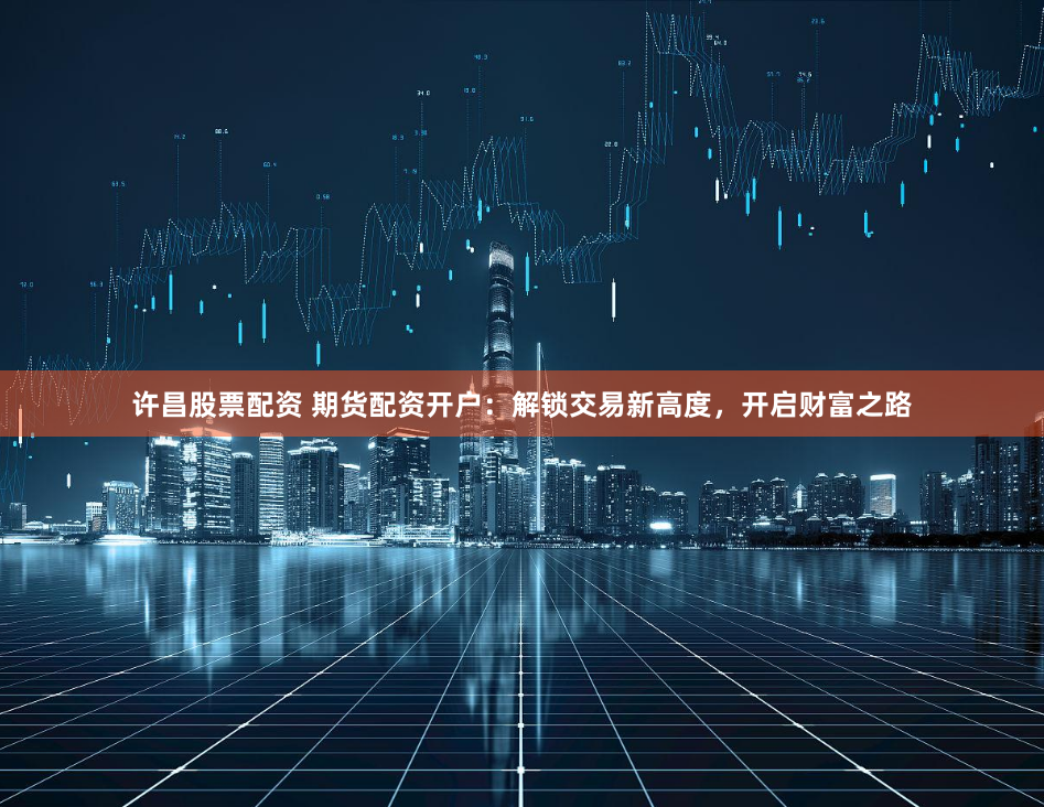 许昌股票配资 期货配资开户：解锁交易新高度，开启财富之路