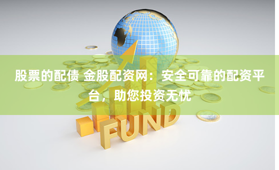股票的配债 金股配资网：安全可靠的配资平台，助您投资无忧