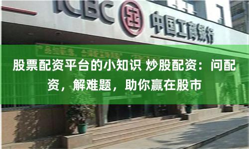 股票配资平台的小知识 炒股配资：问配资，解难题，助你赢在股市