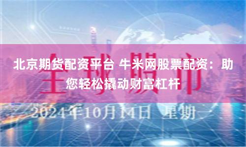 北京期货配资平台 牛米网股票配资：助您轻松撬动财富杠杆