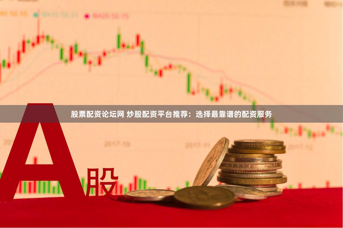股票配资论坛网 炒股配资平台推荐：选择最靠谱的配资服务