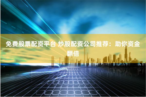 免费股票配资平台 炒股配资公司推荐：助你资金翻倍