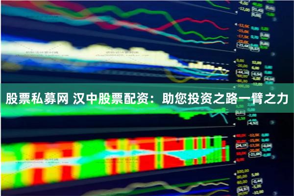 股票私募网 汉中股票配资：助您投资之路一臂之力