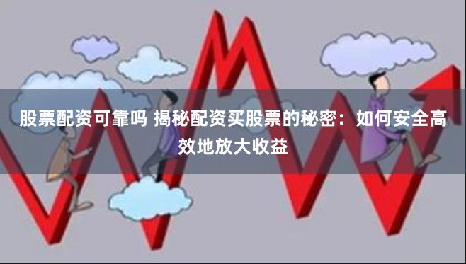 股票配资可靠吗 揭秘配资买股票的秘密:如何安全高效地放大收益