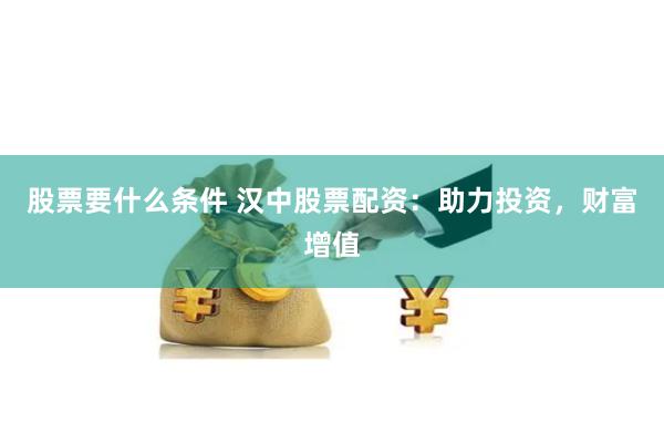 股票要什么条件 汉中股票配资：助力投资，财富增值