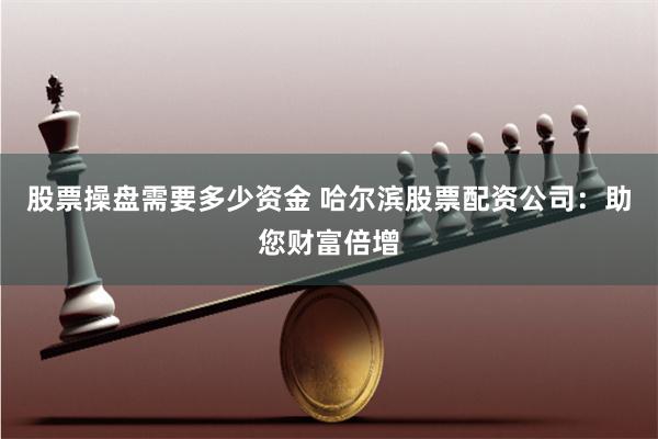 股票操盘需要多少资金 哈尔滨股票配资公司:助您财富倍增