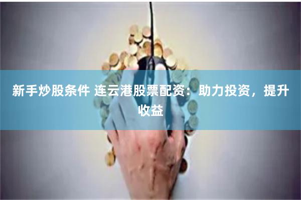新手炒股条件 连云港股票配资：助力投资，提升收益