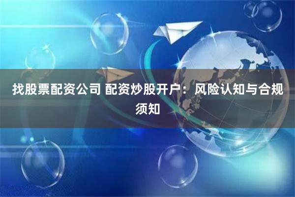 找股票配资公司 配资炒股开户：风险认知与合规须知