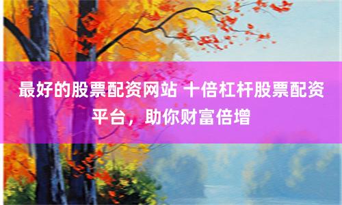 最好的股票配资网站 十倍杠杆股票配资平台，助你财富倍增