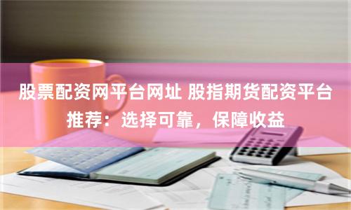 股票配资网平台网址 股指期货配资平台推荐：选择可靠，保障收益