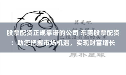 股票配资正规靠谱的公司 东莞股票配资：助您把握市场机遇，实现财富增长