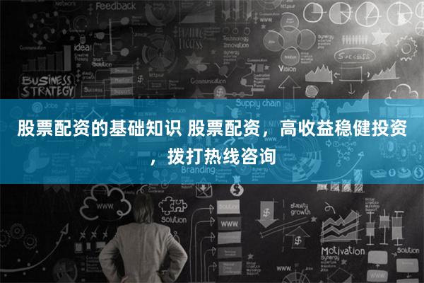 股票配资的基础知识 股票配资，高收益稳健投资，拨打热线咨询
