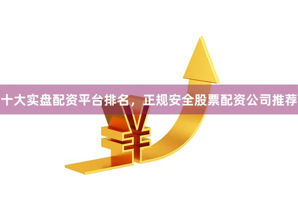 十大实盘配资平台排名，正规安全股票配资公司推荐