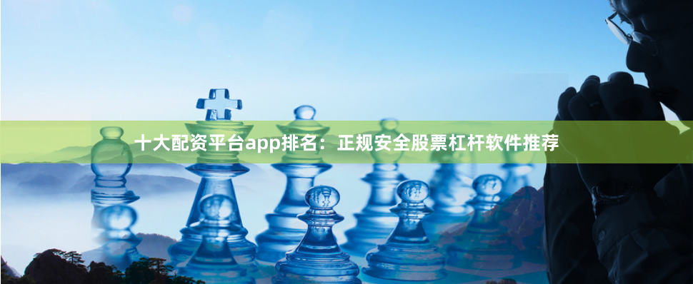 十大配资平台app排名：正规安全股票杠杆软件推荐
