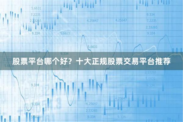 股票平台哪个好？十大正规股票交易平台推荐