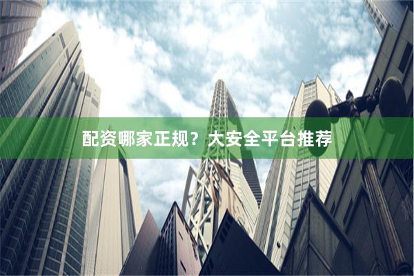 配资哪家正规?大安全平台推荐