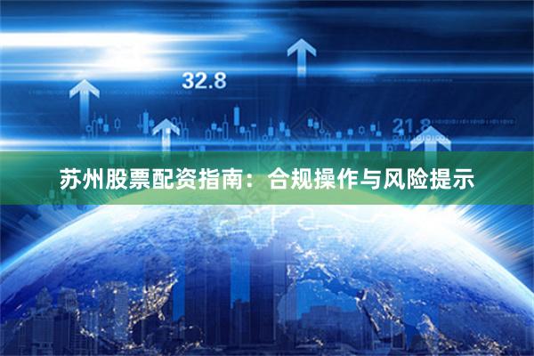 苏州股票配资指南：合规操作与风险提示