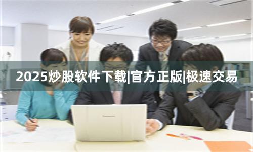 2025炒股软件下载|官方正版|极速交易