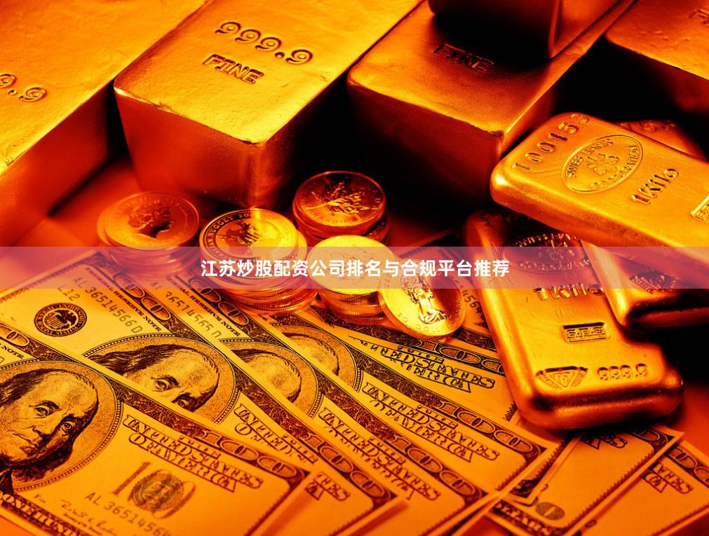 江苏炒股配资公司排名与合规平台推荐