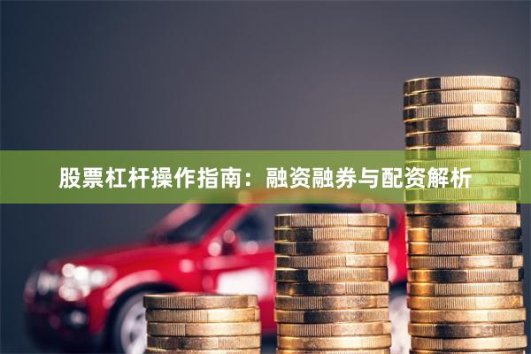 股票杠杆操作指南：融资融券与配资解析