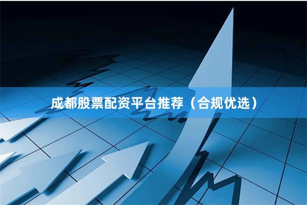 成都股票配资平台推荐(合规优选)