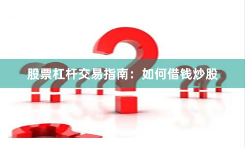 股票杠杆交易指南：如何借钱炒股
