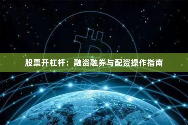 股票开杠杆：融资融券与配资操作指南