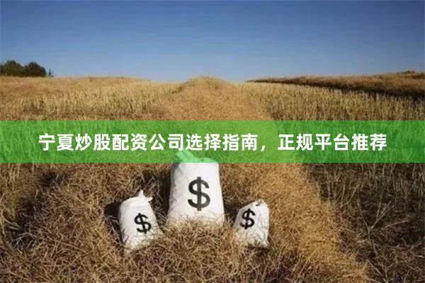 宁夏炒股配资公司选择指南，正规平台推荐