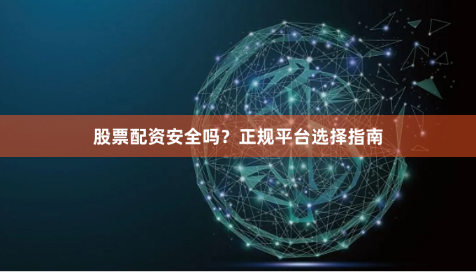 股票配资安全吗？正规平台选择指南