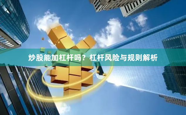 炒股能加杠杆吗?杠杆风险与规则解析
