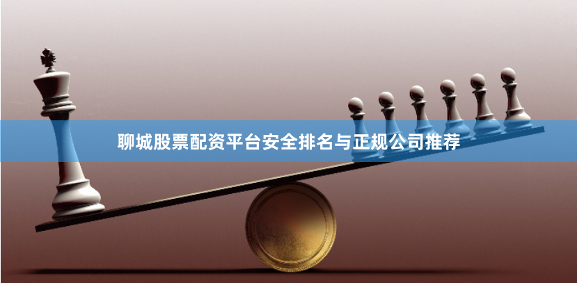 聊城股票配资平台安全排名与正规公司推荐