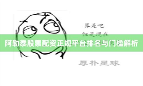 阿勒泰股票配资正规平台排名与门槛解析
