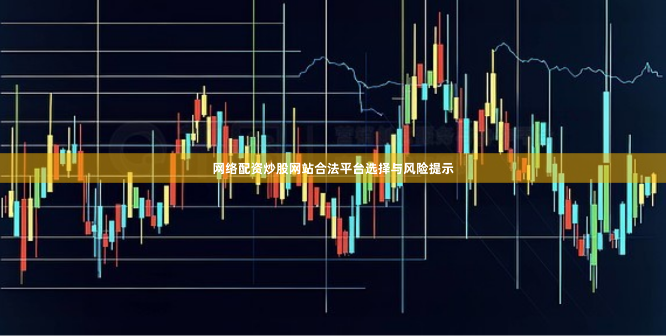 网络配资炒股网站合法平台选择与风险提示