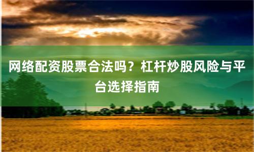 网络配资股票合法吗？杠杆炒股风险与平台选择指南