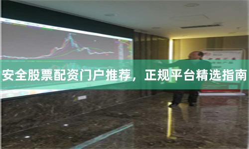 安全股票配资门户推荐，正规平台精选指南