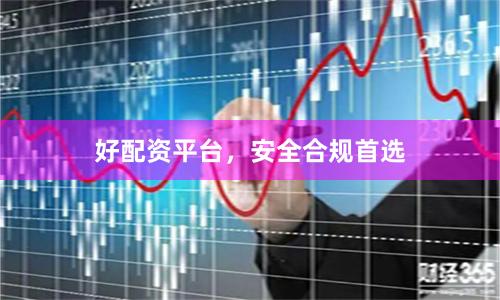 好配资平台，安全合规首选