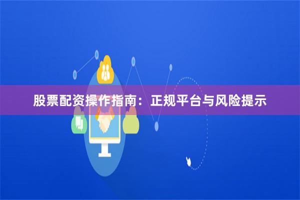 股票配资操作指南:正规平台与风险提示