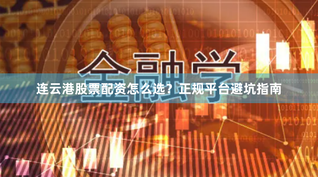 连云港股票配资怎么选？正规平台避坑指南