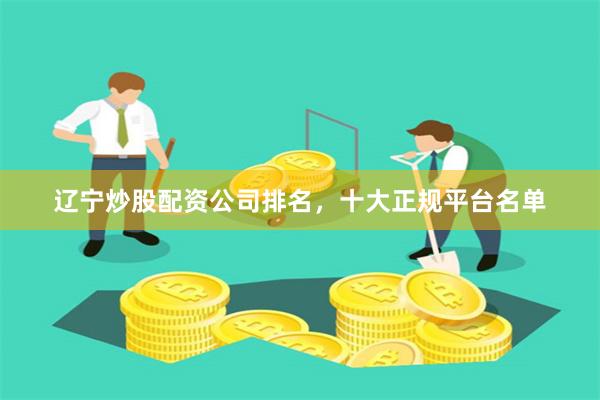 辽宁炒股配资公司排名，十大正规平台名单